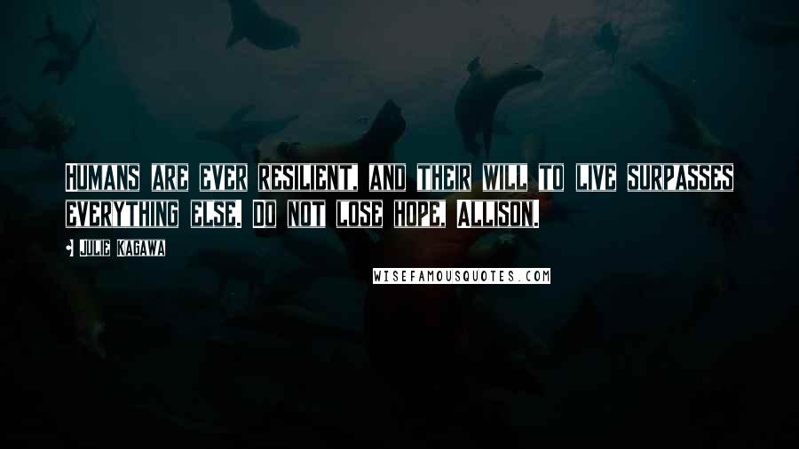 Julie Kagawa Quotes: Humans are ever resilient, and their will to live surpasses everything else. Do not lose hope, Allison.