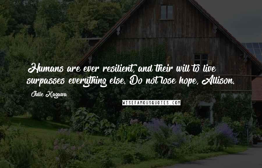 Julie Kagawa Quotes: Humans are ever resilient, and their will to live surpasses everything else. Do not lose hope, Allison.