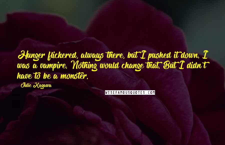 Julie Kagawa Quotes: Hunger flickered, always there, but I pushed it down. I was a vampire. Nothing would change that. But I didn't have to be a monster.