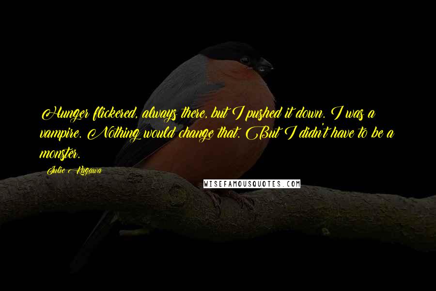 Julie Kagawa Quotes: Hunger flickered, always there, but I pushed it down. I was a vampire. Nothing would change that. But I didn't have to be a monster.