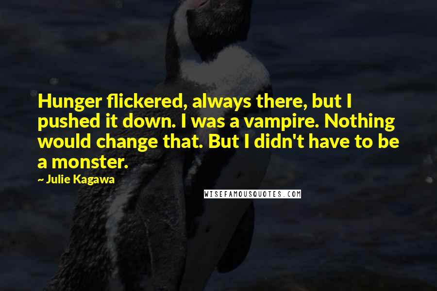 Julie Kagawa Quotes: Hunger flickered, always there, but I pushed it down. I was a vampire. Nothing would change that. But I didn't have to be a monster.