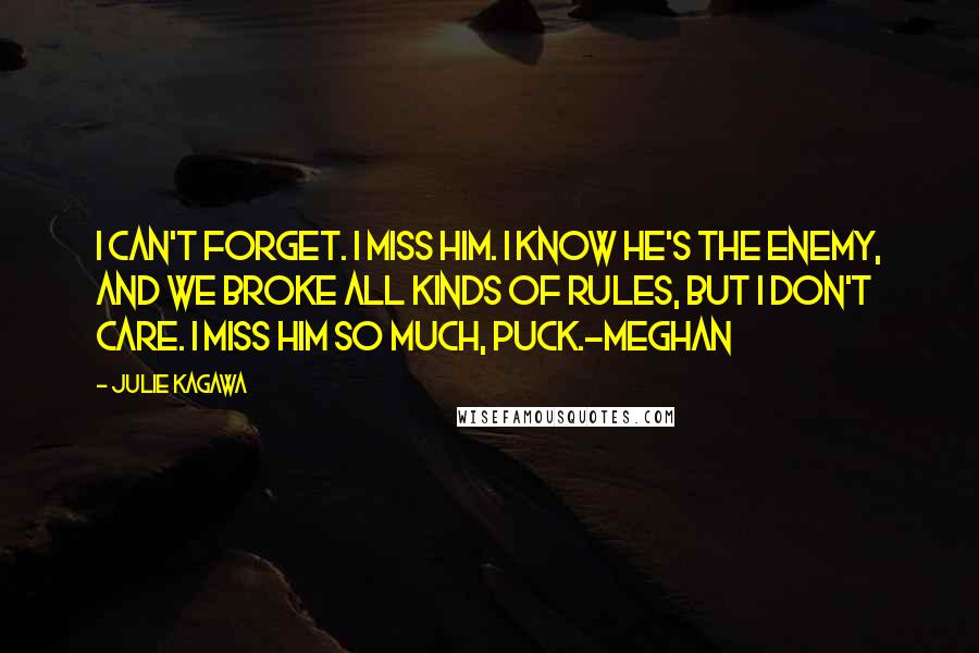 Julie Kagawa Quotes: I can't forget. I miss him. I know he's the enemy, and we broke all kinds of rules, but I don't care. I miss him so much, Puck.-Meghan