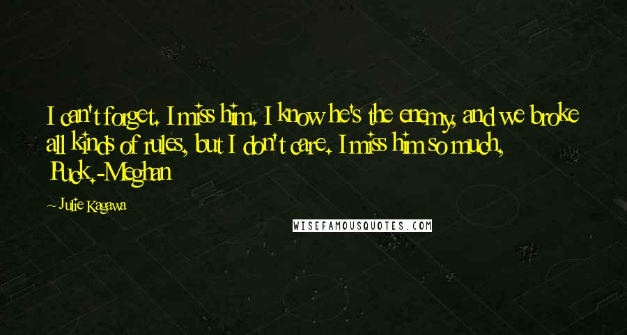 Julie Kagawa Quotes: I can't forget. I miss him. I know he's the enemy, and we broke all kinds of rules, but I don't care. I miss him so much, Puck.-Meghan