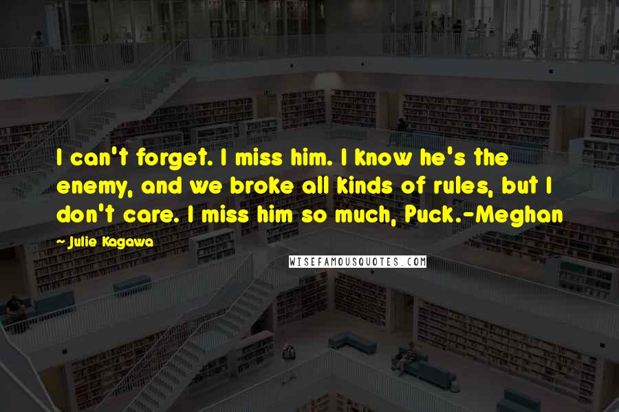 Julie Kagawa Quotes: I can't forget. I miss him. I know he's the enemy, and we broke all kinds of rules, but I don't care. I miss him so much, Puck.-Meghan