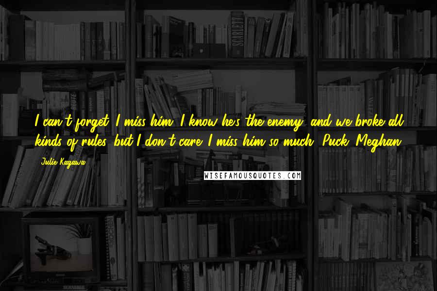 Julie Kagawa Quotes: I can't forget. I miss him. I know he's the enemy, and we broke all kinds of rules, but I don't care. I miss him so much, Puck.-Meghan