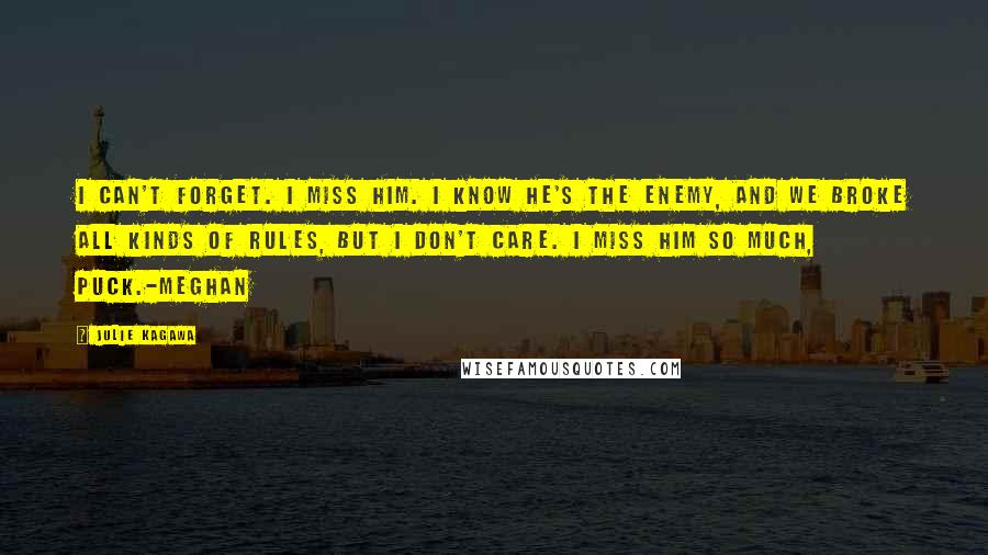 Julie Kagawa Quotes: I can't forget. I miss him. I know he's the enemy, and we broke all kinds of rules, but I don't care. I miss him so much, Puck.-Meghan