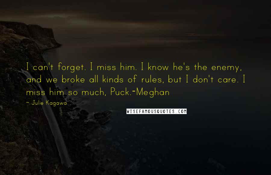 Julie Kagawa Quotes: I can't forget. I miss him. I know he's the enemy, and we broke all kinds of rules, but I don't care. I miss him so much, Puck.-Meghan