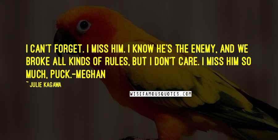 Julie Kagawa Quotes: I can't forget. I miss him. I know he's the enemy, and we broke all kinds of rules, but I don't care. I miss him so much, Puck.-Meghan