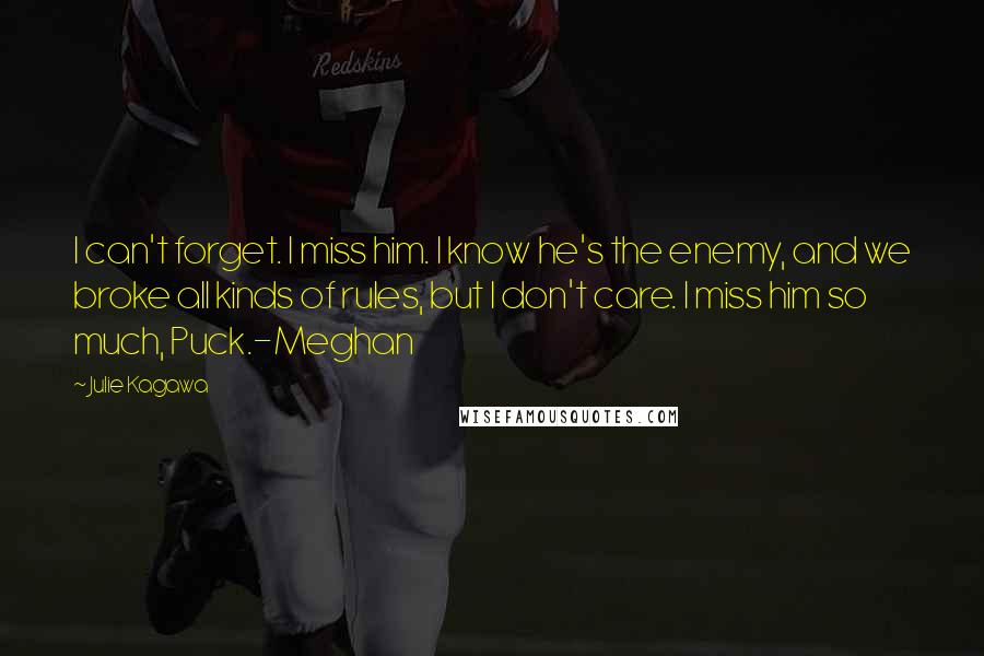 Julie Kagawa Quotes: I can't forget. I miss him. I know he's the enemy, and we broke all kinds of rules, but I don't care. I miss him so much, Puck.-Meghan