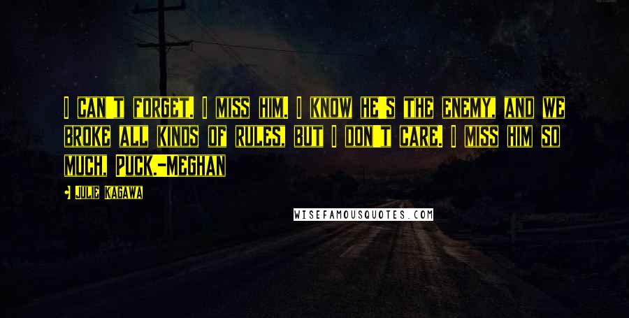 Julie Kagawa Quotes: I can't forget. I miss him. I know he's the enemy, and we broke all kinds of rules, but I don't care. I miss him so much, Puck.-Meghan