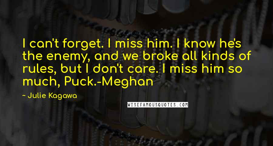 Julie Kagawa Quotes: I can't forget. I miss him. I know he's the enemy, and we broke all kinds of rules, but I don't care. I miss him so much, Puck.-Meghan