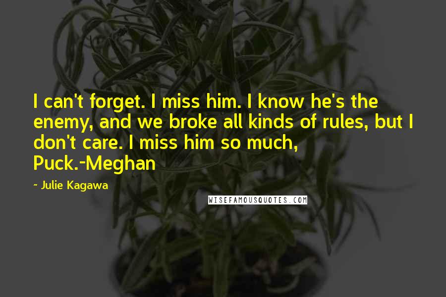 Julie Kagawa Quotes: I can't forget. I miss him. I know he's the enemy, and we broke all kinds of rules, but I don't care. I miss him so much, Puck.-Meghan