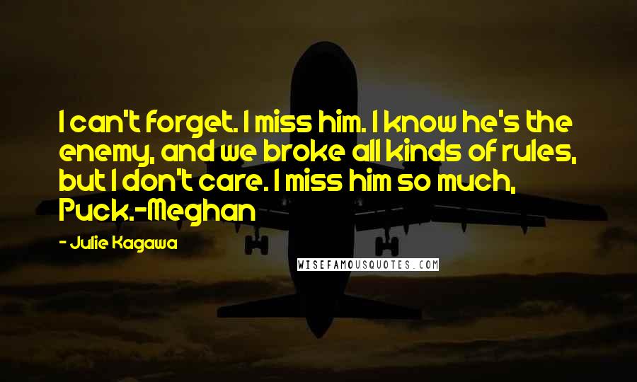 Julie Kagawa Quotes: I can't forget. I miss him. I know he's the enemy, and we broke all kinds of rules, but I don't care. I miss him so much, Puck.-Meghan