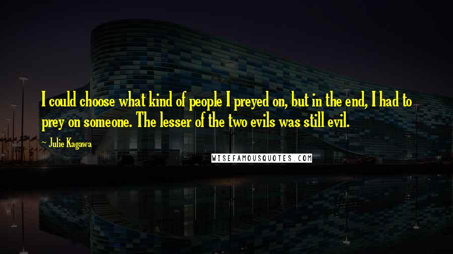 Julie Kagawa Quotes: I could choose what kind of people I preyed on, but in the end, I had to prey on someone. The lesser of the two evils was still evil.