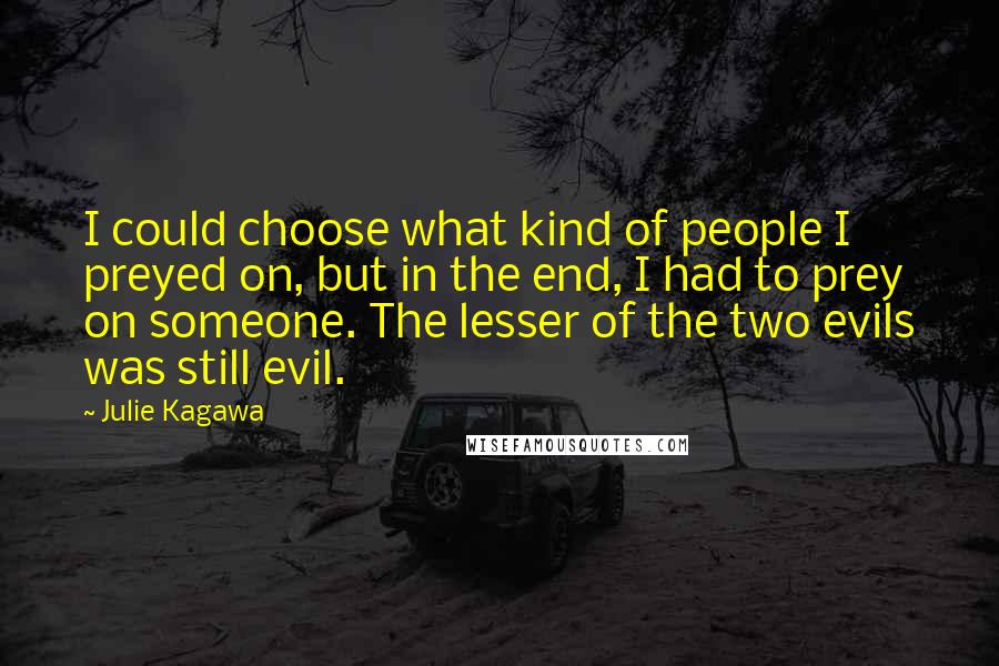 Julie Kagawa Quotes: I could choose what kind of people I preyed on, but in the end, I had to prey on someone. The lesser of the two evils was still evil.