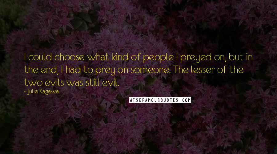 Julie Kagawa Quotes: I could choose what kind of people I preyed on, but in the end, I had to prey on someone. The lesser of the two evils was still evil.