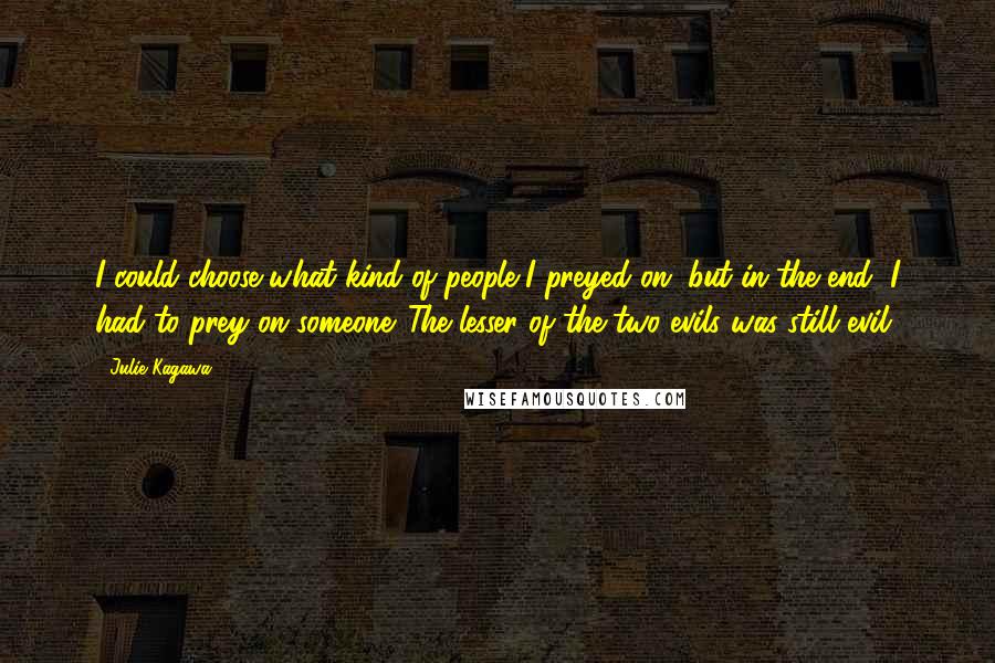 Julie Kagawa Quotes: I could choose what kind of people I preyed on, but in the end, I had to prey on someone. The lesser of the two evils was still evil.