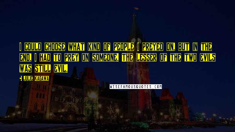 Julie Kagawa Quotes: I could choose what kind of people I preyed on, but in the end, I had to prey on someone. The lesser of the two evils was still evil.