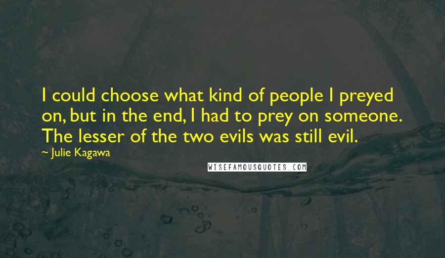 Julie Kagawa Quotes: I could choose what kind of people I preyed on, but in the end, I had to prey on someone. The lesser of the two evils was still evil.
