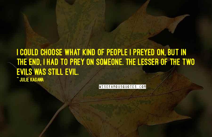 Julie Kagawa Quotes: I could choose what kind of people I preyed on, but in the end, I had to prey on someone. The lesser of the two evils was still evil.