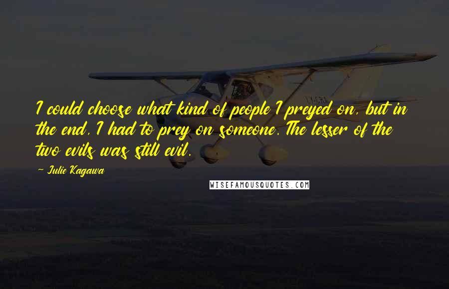 Julie Kagawa Quotes: I could choose what kind of people I preyed on, but in the end, I had to prey on someone. The lesser of the two evils was still evil.