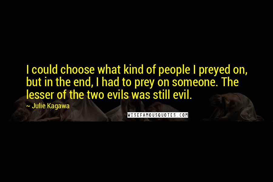 Julie Kagawa Quotes: I could choose what kind of people I preyed on, but in the end, I had to prey on someone. The lesser of the two evils was still evil.