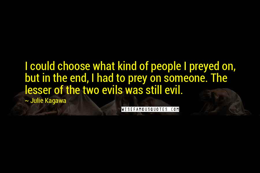 Julie Kagawa Quotes: I could choose what kind of people I preyed on, but in the end, I had to prey on someone. The lesser of the two evils was still evil.