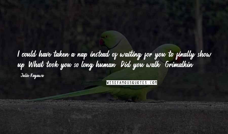 Julie Kagawa Quotes: I could have taken a nap instead of waiting for you to finally show up. What took you so long human? Did you walk?-Grimalkin