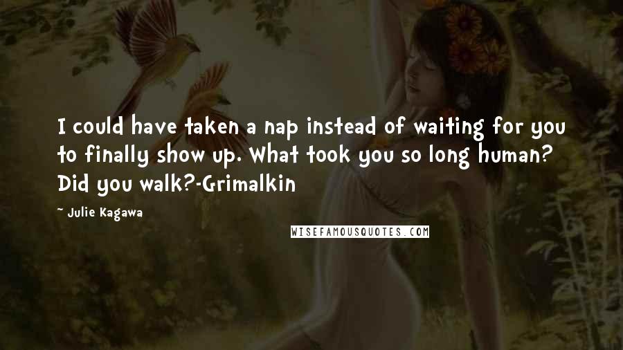 Julie Kagawa Quotes: I could have taken a nap instead of waiting for you to finally show up. What took you so long human? Did you walk?-Grimalkin