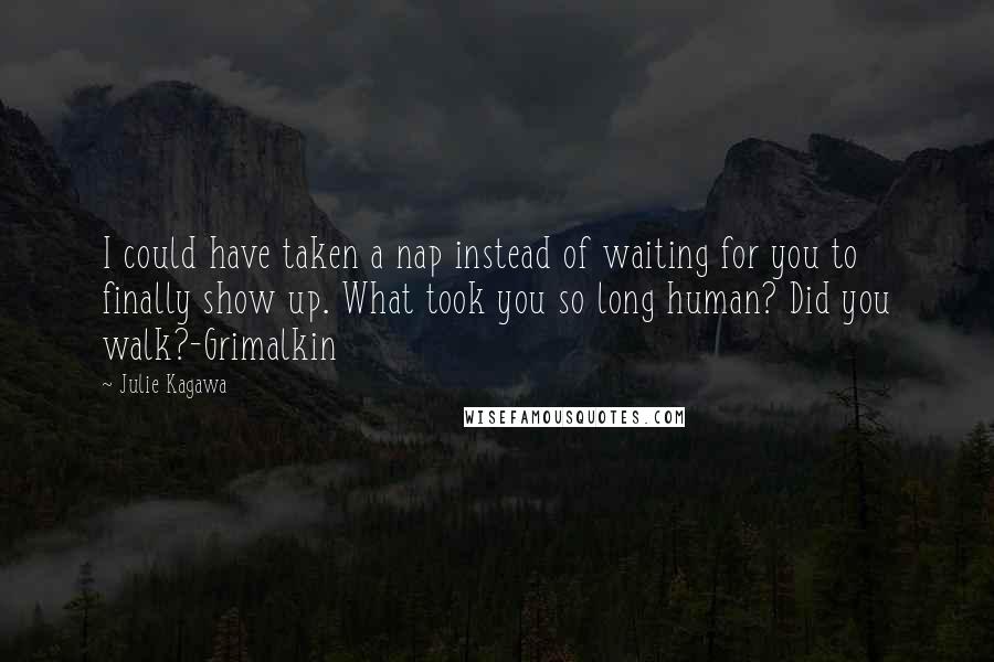 Julie Kagawa Quotes: I could have taken a nap instead of waiting for you to finally show up. What took you so long human? Did you walk?-Grimalkin