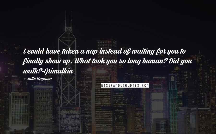 Julie Kagawa Quotes: I could have taken a nap instead of waiting for you to finally show up. What took you so long human? Did you walk?-Grimalkin