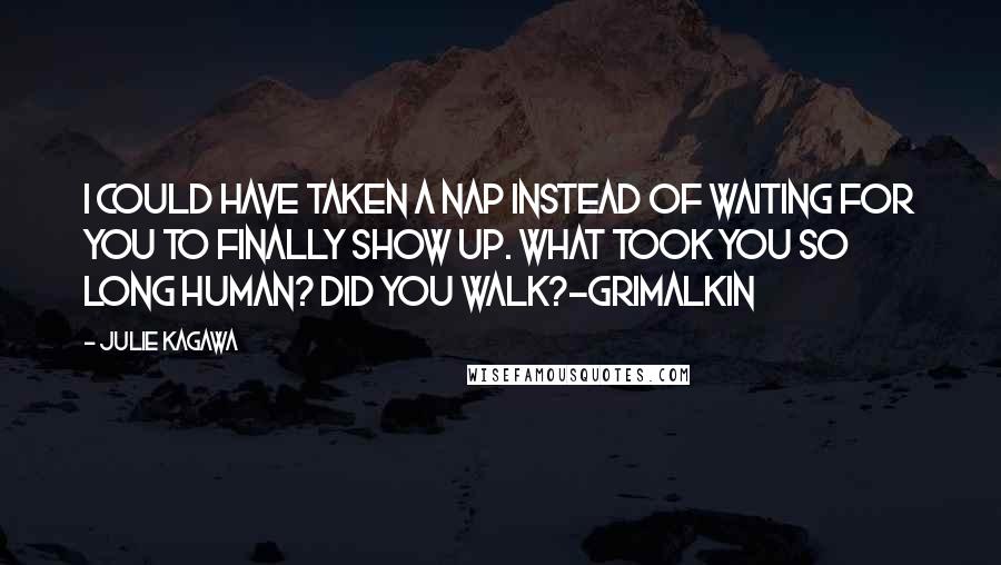 Julie Kagawa Quotes: I could have taken a nap instead of waiting for you to finally show up. What took you so long human? Did you walk?-Grimalkin