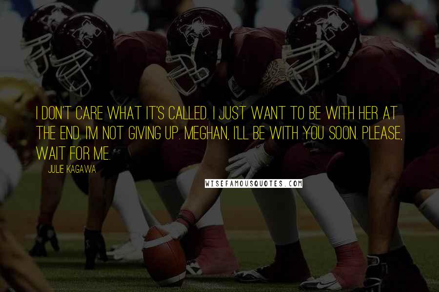 Julie Kagawa Quotes: I don't care what it's called. I just want to be with her at the end. I'm not giving up. Meghan, I'll be with you soon. Please, wait for me.