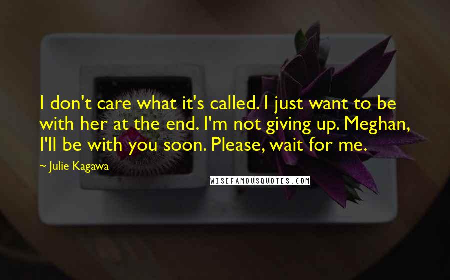 Julie Kagawa Quotes: I don't care what it's called. I just want to be with her at the end. I'm not giving up. Meghan, I'll be with you soon. Please, wait for me.