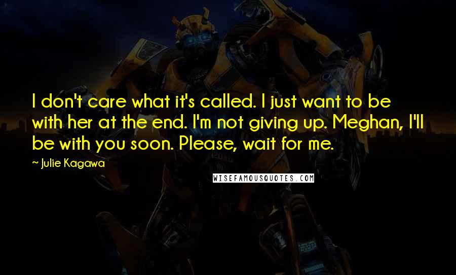 Julie Kagawa Quotes: I don't care what it's called. I just want to be with her at the end. I'm not giving up. Meghan, I'll be with you soon. Please, wait for me.