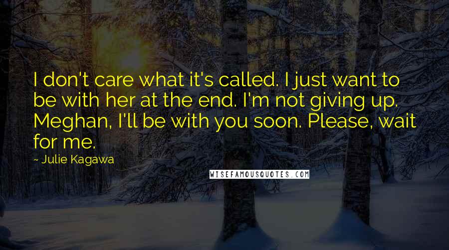 Julie Kagawa Quotes: I don't care what it's called. I just want to be with her at the end. I'm not giving up. Meghan, I'll be with you soon. Please, wait for me.