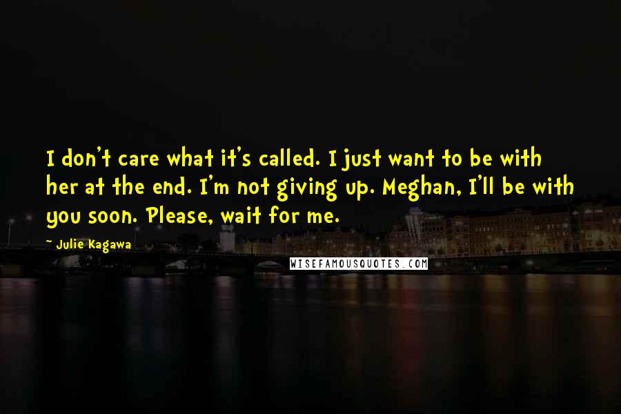 Julie Kagawa Quotes: I don't care what it's called. I just want to be with her at the end. I'm not giving up. Meghan, I'll be with you soon. Please, wait for me.