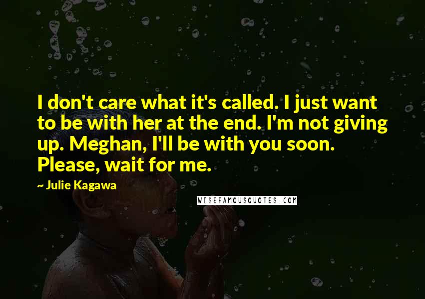 Julie Kagawa Quotes: I don't care what it's called. I just want to be with her at the end. I'm not giving up. Meghan, I'll be with you soon. Please, wait for me.