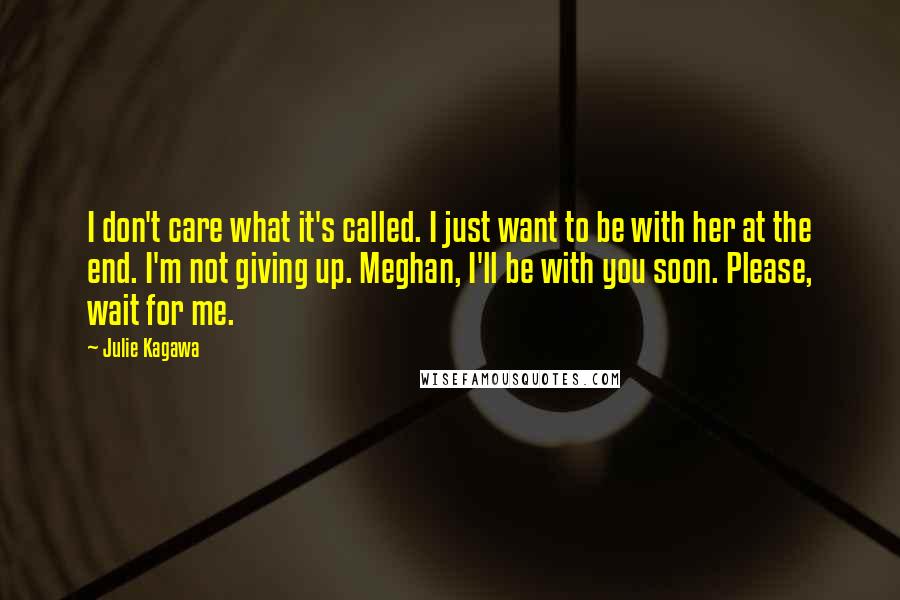 Julie Kagawa Quotes: I don't care what it's called. I just want to be with her at the end. I'm not giving up. Meghan, I'll be with you soon. Please, wait for me.