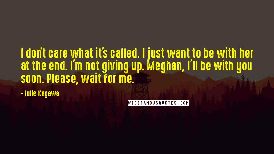 Julie Kagawa Quotes: I don't care what it's called. I just want to be with her at the end. I'm not giving up. Meghan, I'll be with you soon. Please, wait for me.