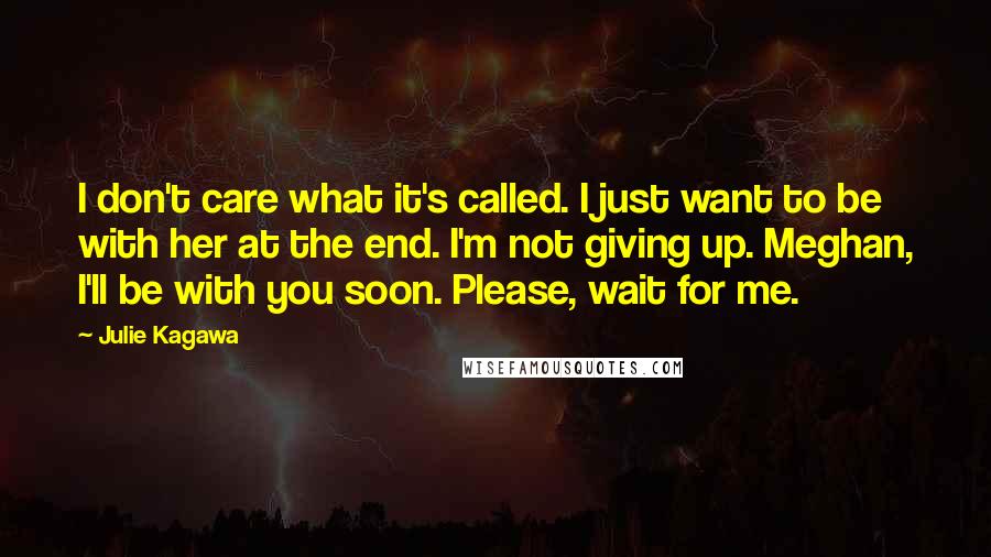 Julie Kagawa Quotes: I don't care what it's called. I just want to be with her at the end. I'm not giving up. Meghan, I'll be with you soon. Please, wait for me.