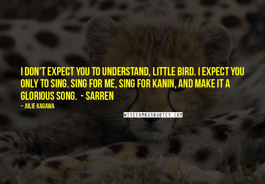 Julie Kagawa Quotes: I don't expect you to understand, little bird. I expect you only to sing. Sing for me, sing for Kanin, and make it a glorious song. - Sarren
