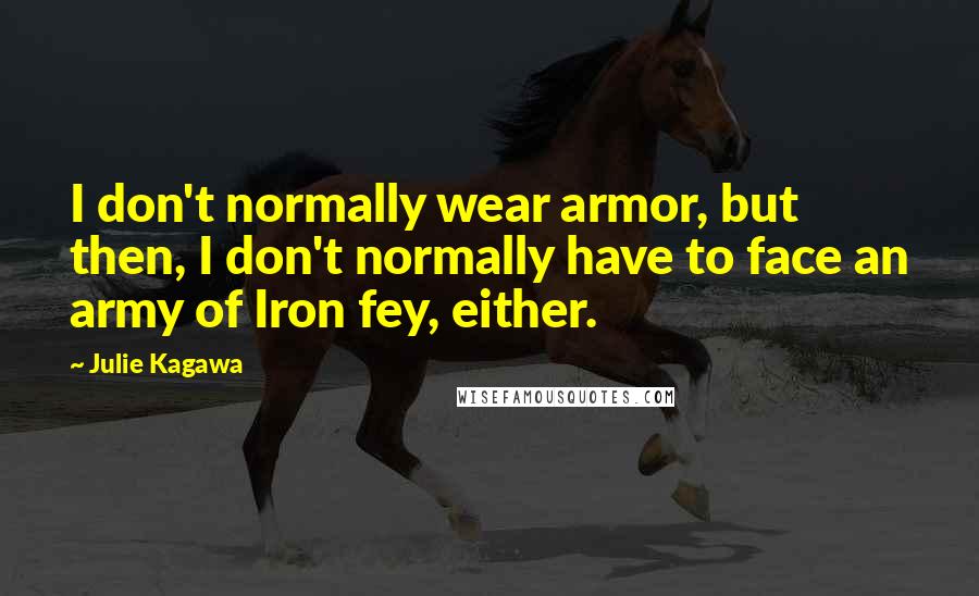 Julie Kagawa Quotes: I don't normally wear armor, but then, I don't normally have to face an army of Iron fey, either.