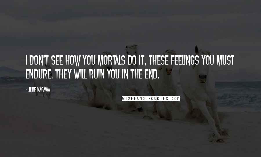 Julie Kagawa Quotes: I don't see how you mortals do it, these feelings you must endure. they will ruin you in the end.