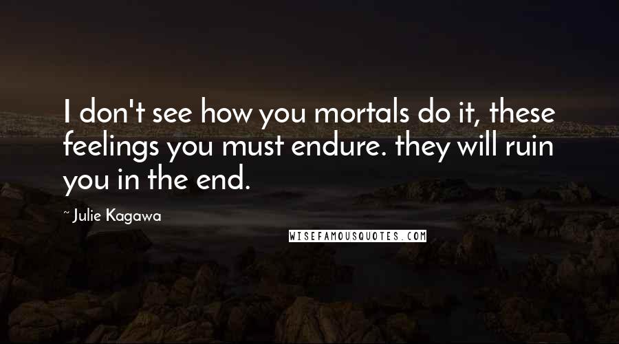 Julie Kagawa Quotes: I don't see how you mortals do it, these feelings you must endure. they will ruin you in the end.