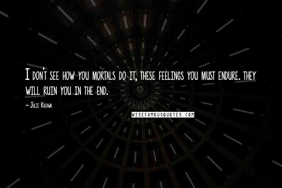 Julie Kagawa Quotes: I don't see how you mortals do it, these feelings you must endure. they will ruin you in the end.
