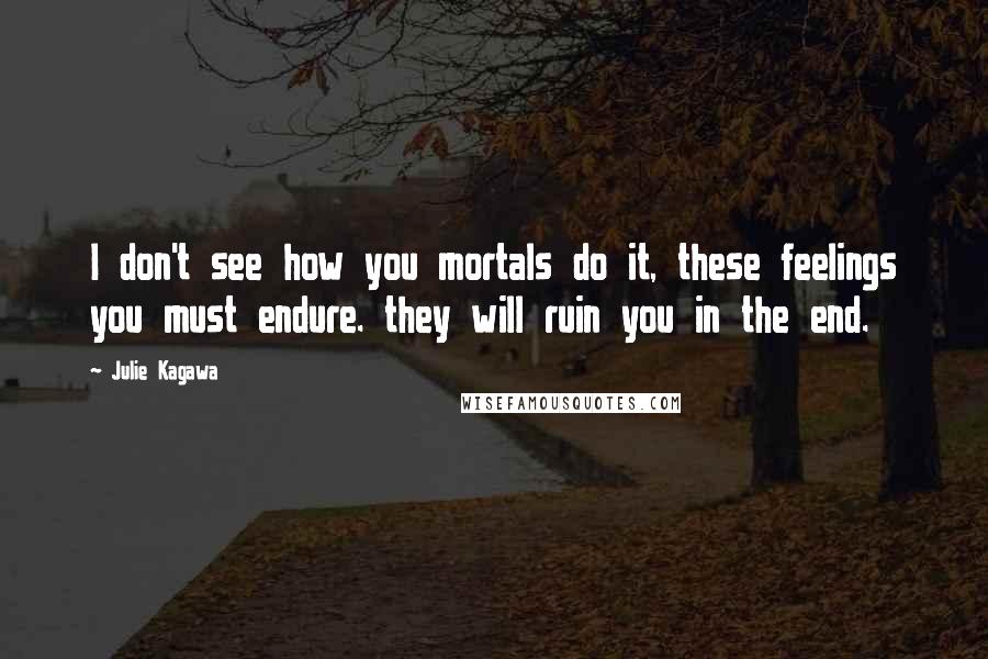 Julie Kagawa Quotes: I don't see how you mortals do it, these feelings you must endure. they will ruin you in the end.