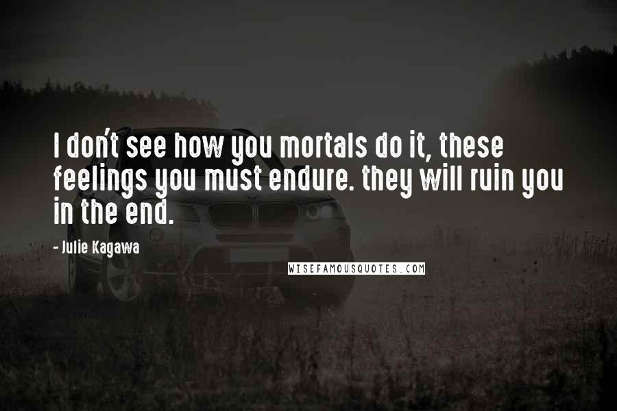 Julie Kagawa Quotes: I don't see how you mortals do it, these feelings you must endure. they will ruin you in the end.