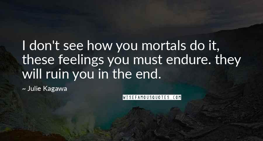 Julie Kagawa Quotes: I don't see how you mortals do it, these feelings you must endure. they will ruin you in the end.