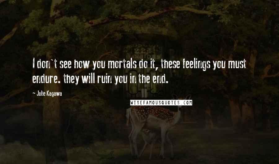 Julie Kagawa Quotes: I don't see how you mortals do it, these feelings you must endure. they will ruin you in the end.
